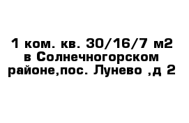 1 ком. кв. 30/16/7 м2 в Солнечногорском районе,пос. Лунево ,д 2